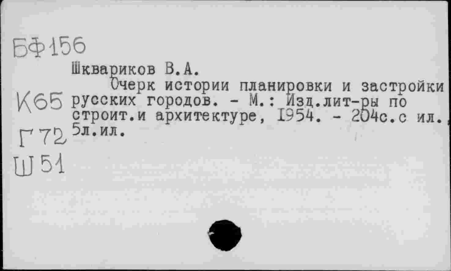 ﻿БФ-1.56
Шквариков В.А.
Очерк истории планировки и застройки |Л 65 русских городов. - М. : Изд.лит-ры по строит.и архитектуре, 1954. - 204с.с ил. p-r	5л. ил.